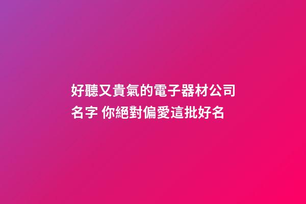 好聽又貴氣的電子器材公司名字 你絕對偏愛這批好名-第1張-公司起名-玄機派